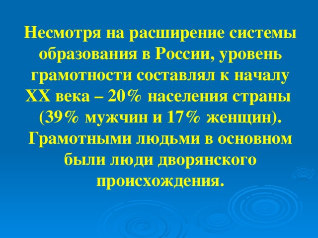 Несмотря на расширение системы образования в России, уровень грамотности составлял к началу XX века – 20% населения страны (39% мужчин и 17% женщин). Грамотными людьми в основном были люди дворянского происхождения.