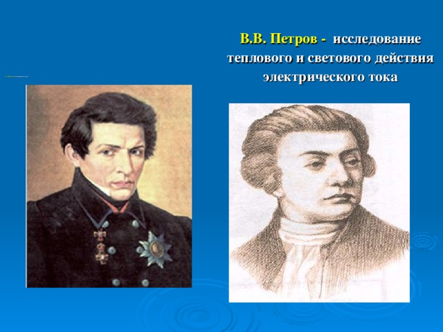 В.В. Петров - исследование теплового и светового действия электрического тока                    Н.И. Лобачевский - неевклидовая геометрия