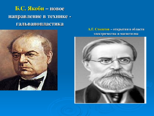 Б.С. Якоби – новое направление в технике - гальванопластика А.Г. Столетов – открытия в области электричества и магнетизма