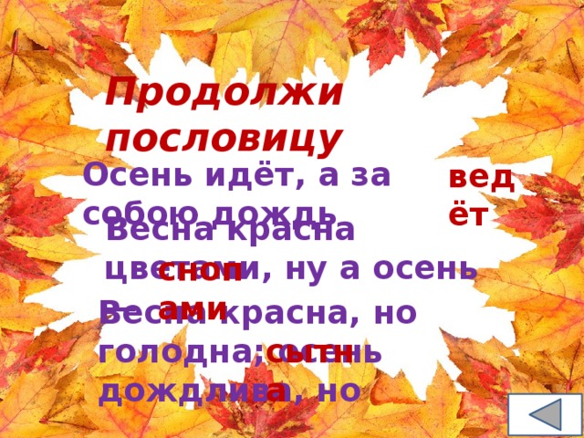 Продолжи пословицу Осень идёт, а за собою дождь ведёт Весна красна цветами, ну а осень — снопами Весна красна, но голодна; осень дождлива, но сытна