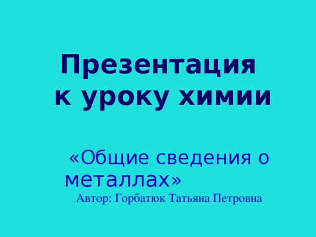 Презентация  к уроку  химии «Общие сведения о металлах » Автор: Горбатюк Татьяна Петровна