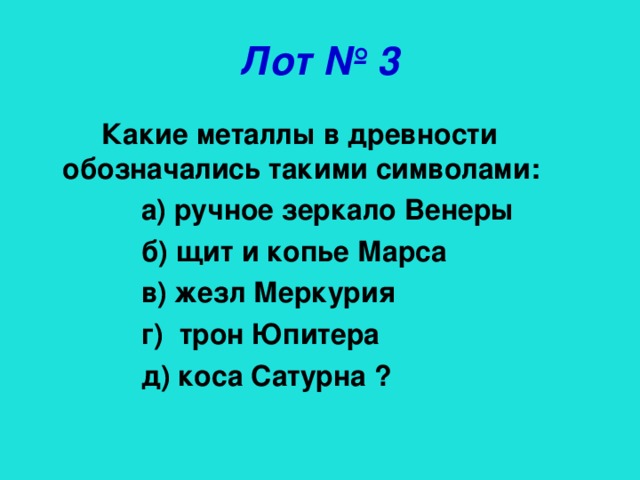 Лот № 3 Какие металлы в древности обозначались такими символами:  а) ручное зеркало Венеры  б) щит и копье Марса  в) жезл Меркурия  г) трон Юпитера  д) коса Сатурна ?