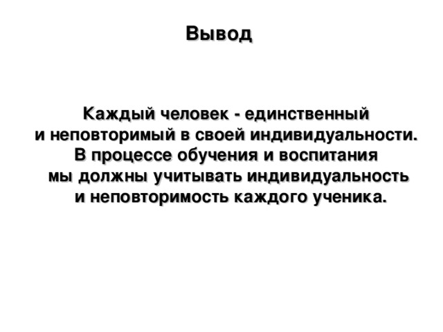 Вывод    Каждый человек - единственный и неповторимый в своей индивидуальности. В процессе обучения и воспитания мы должны учитывать индивидуальность  и неповторимость каждого ученика.