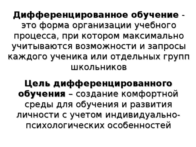 Дифференцированное обучение - это форма организации учебного процесса, при котором максимально учитываются возможности и запросы каждого ученика или отдельных групп школьников Цель дифференцированного обучения – создание комфортной среды для обучения и развития личности с учетом индивидуально-психологических особенностей