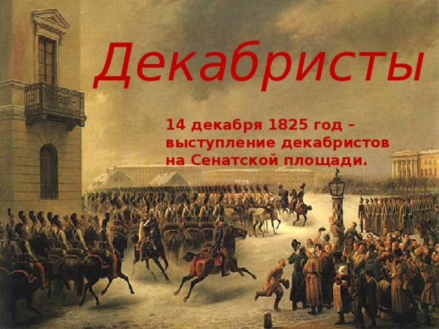 Декабристы   14 декабря 1825 год – выступление декабристов на Сенатской площади.