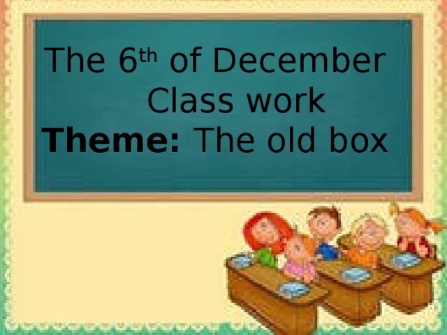 The 6 th of December  Class work Theme: The old box