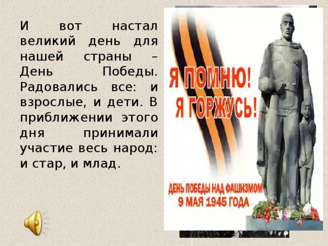 И вот настал великий день для нашей страны – День Победы. Радовались все: и взрослые, и дети. В приближении этого дня принимали участие весь народ: и стар, и млад.