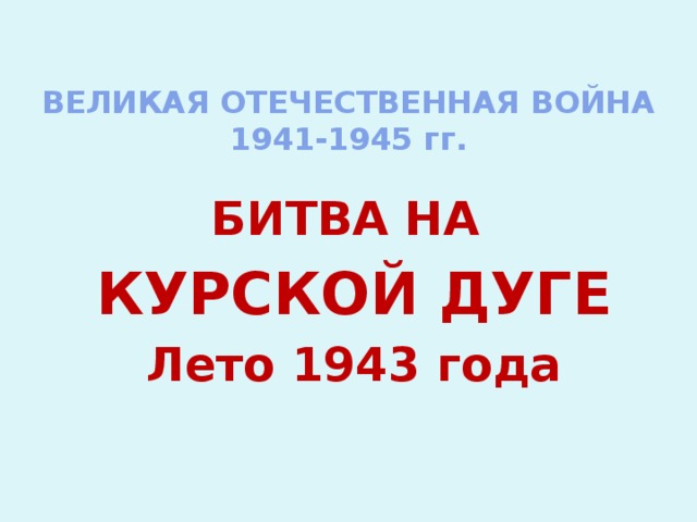 ВЕЛИКАЯ ОТЕЧЕСТВЕННАЯ ВОЙНА  1941-1945 гг. БИТВА НА КУРСКОЙ ДУГЕ Лето 1943 года