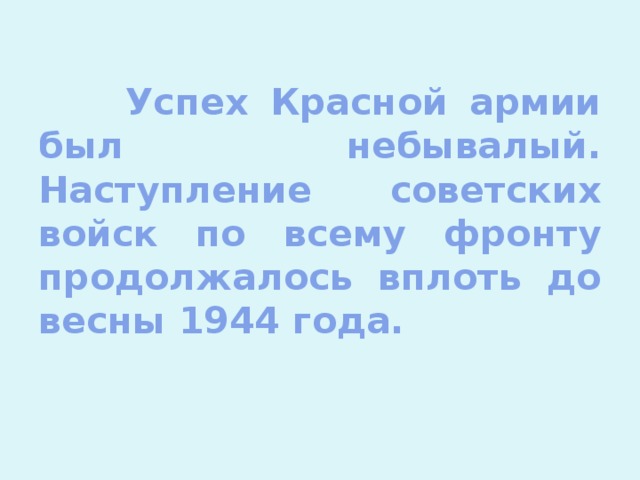 Успех Красной армии был небывалый. Наступление советских войск по всему фронту продолжалось вплоть до весны 1944 года.