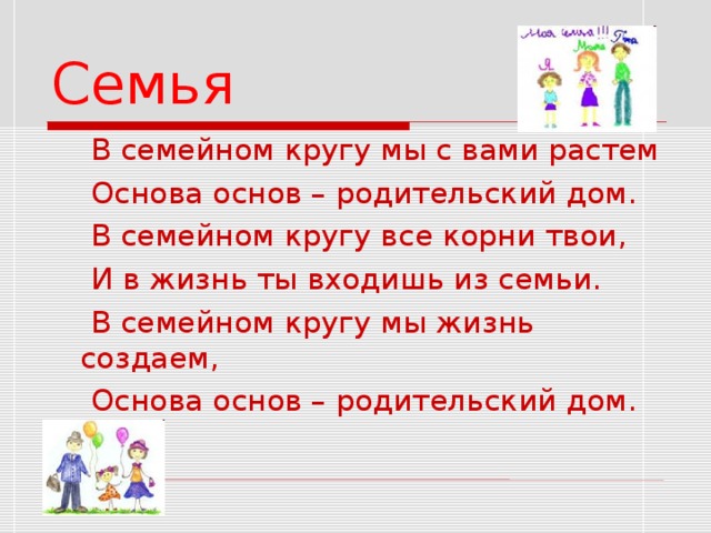 Семья  В семейном кругу мы с вами растем  Основа основ – родительский дом.  В семейном кругу все корни твои,  И в жизнь ты входишь из семьи.  В семейном кругу мы жизнь создаем,  Основа основ – родительский дом.