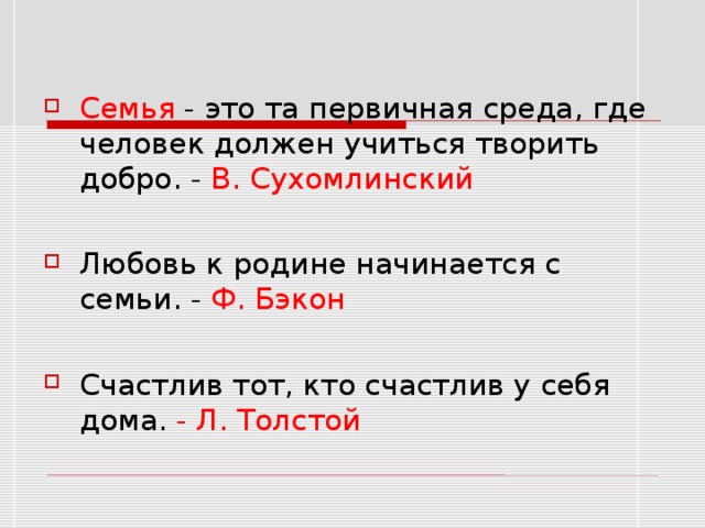 Семья - это та первичная среда, где человек должен учиться творить добро. - В. Сухомлинский  Любовь к родине начинается с семьи. - Ф. Бэкон Счастлив тот, кто счастлив у себя дома. - Л. Толстой