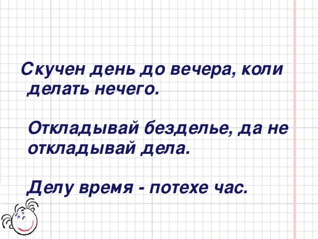 Скучен день до вечера, коли делать нечего.   Откладывай безделье, да не откладывай дела.   Делу время - потехе час.