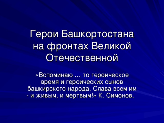 Герои Башкортостана  на фронтах Великой Отечественной «Вспоминаю … то героическое время и героических сынов башкирского народа. Слава всем им - и живым, и мертвым!» К. Симонов.