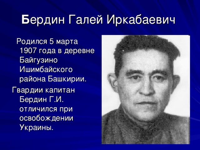 Б ердин Галей Иркабаевич  Родился 5 марта 1907  года в деревне Байгузино Ишимбайского района Башкирии. Гвардии капитан Бердин Г.И. отличился при освобождении Украины.