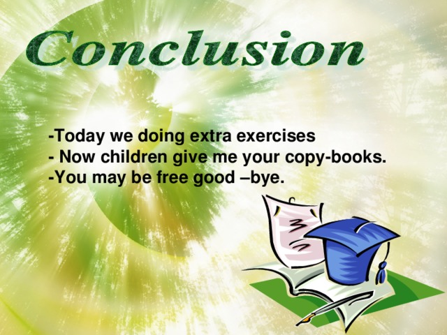 -Today we doing extra exercises - Now children give me your copy-books. -You may be free good –bye.