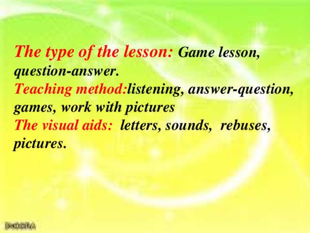 The type of the lesson :  Game lesson, question-answer . Teaching method : listening, answer-question, games, work with pictures The visual aids :  letters , sounds , rebuses , pictures .