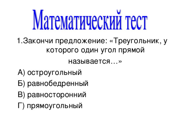 1.Закончи предложение: «Треугольник, у которого один угол прямой  называется…»  А) остроугольный  Б) равнобедренный  В) равносторонний  Г) прямоугольный