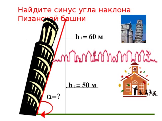 Найдите синус угла наклона Пизанской башни h = 60 м h = 50 м α =?