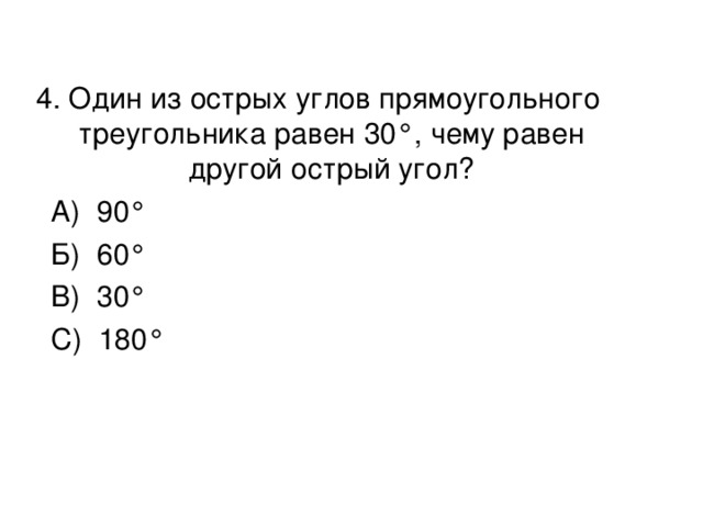 4. Один из острых углов прямоугольного треугольника равен 30 °, чему равен другой острый угол?  А) 90°  Б) 60°  В) 30°  С) 180°