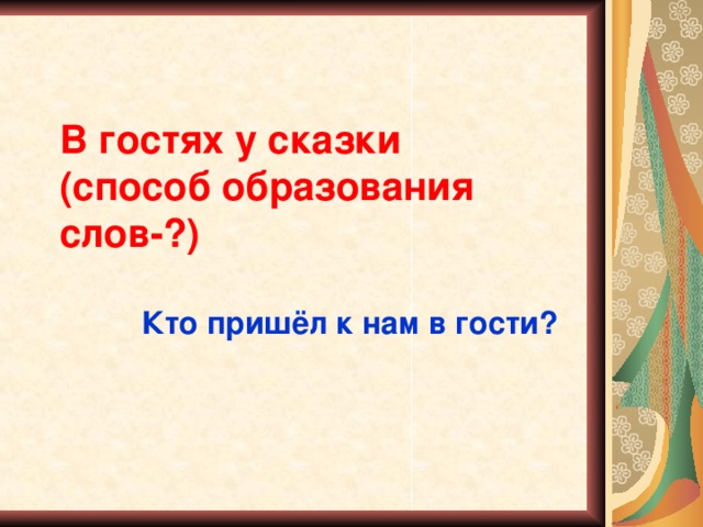 В гостях у сказки  (способ образования слов-?) Кто пришёл к нам в гости?