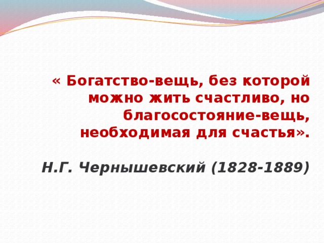 « Богатство-вещь, без которой можно жить счастливо, но благосостояние-вещь, необходимая для счастья».   Н.Г. Чернышевский (1828-1889)