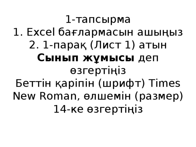 1-тапсырма  1. Excel бағлармасын ашыңыз  2. 1-парақ (Лист 1) атын Сынып жұмысы деп өзгертіңіз  Беттін қаріпін (шрифт) Times New Roman, өлшемін (размер) 14-ке өзгертіңіз