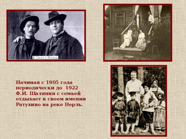 Начиная с 1905 года периодически до 1922 Ф.И. Шаляпин с семьей отдыхает в своем имении Ратухино на реке Нерль.