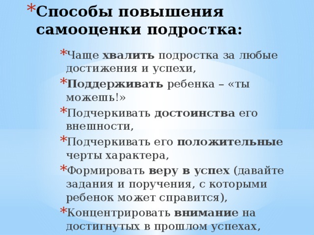 Способы повышения самооценки подростка: Чаще хвалить подростка за любые достижения и успехи, Поддерживать ребенка – «ты можешь!» Подчеркивать достоинства его внешности, Подчеркивать его положительные черты характера, Формировать веру в успех (давайте задания и поручения, с которыми ребенок может справится), Концентрировать внимание на достигнутых в прошлом успехах,