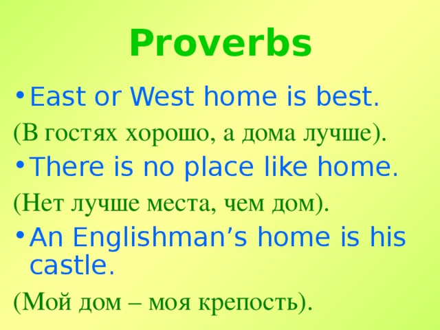 Proverbs East or West home is best. ( В гостях хорошо, а дома лучше ) . There is no place  like home. (Нет лучше места, чем дом). An Englishman’s home is his castle. (Мой дом – моя крепость).