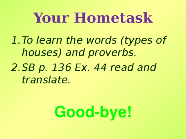 Your Hometask To learn the words (types of houses)  and proverbs. SB p. 136 Ex. 44 read and translate . Good-bye!