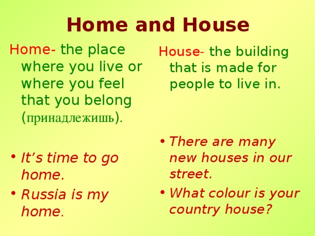 Home and House Home-  the place where you live or where you feel that you belong ( принадлежишь ) . It’s time to go home. Russia is my home . House-  the building that is made for people to live in.