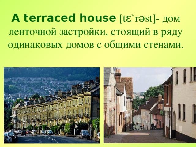 A terraced house [tɛ`rəst]- дом ленточной застройки, стоящий в ряду одинаковых домов с общими стенами .