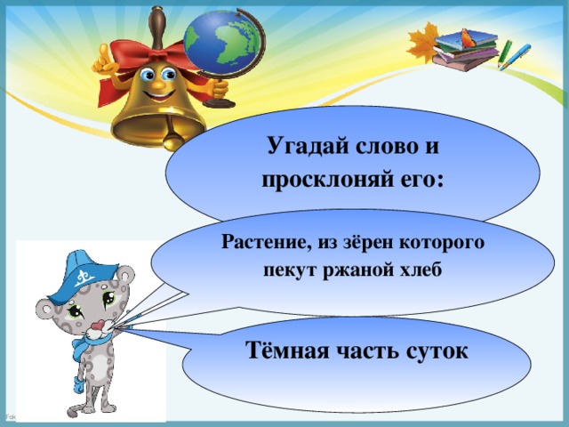 Угадай слово и просклоняй его: Растение, из зёрен которого пекут ржаной хлеб Тёмная часть суток