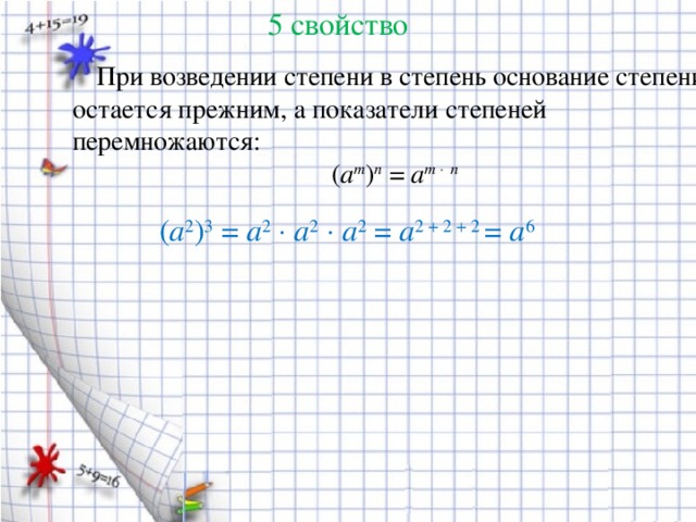 5 свойство   При возведении степени в степень основание степени остается прежним, а показатели степеней перемножаются: ( a m ) n  =  a m      n ( a 2 ) 3  =  a 2      a 2      a 2  =  a 2 + 2 + 2  =  a 6