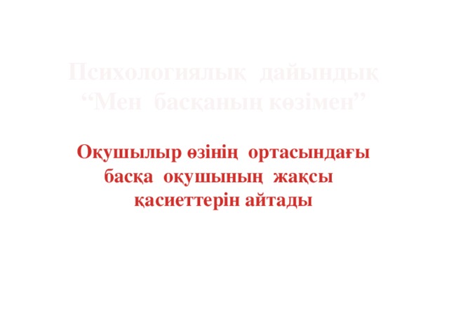 Психологиялық дайындық “ Мен басқаның көзімен”  Оқушылыр өзінің ортасындағы басқа оқушының жақсы қасиеттерін айтады