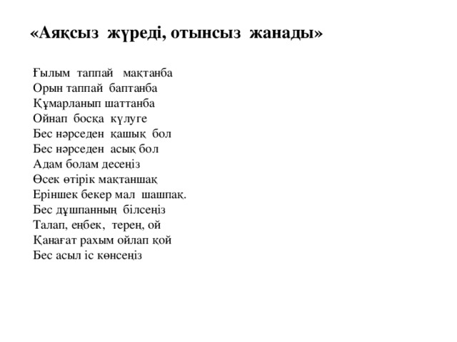 «Аяқсыз жүреді, отынсыз жанады»  Ғылым таппай мақтанба Орын таппай баптанба Құмарланып шаттанба Ойнап босқа күлуге Бес нәрседен қашық бол Бес нәрседен асық бол Адам болам десеңіз Өсек өтірік мақтаншақ Еріншек бекер мал шашпақ. Бес дұшпанның білсеңіз Талап, еңбек, терең, ой Қанағат рахым ойлап қой Бес асыл іс көнсеңіз