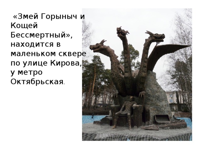 «Змей Горыныч и Кощей Бессмертный», находится в маленьком сквере по улице Кирова, у метро Октябрьская .