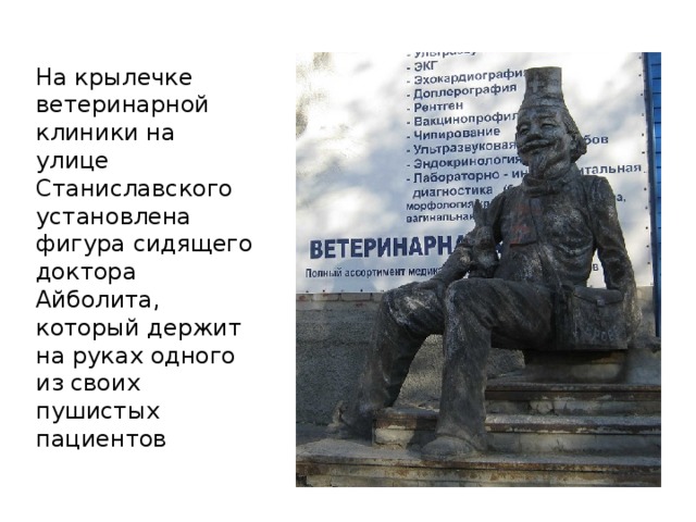 На крылечке ветеринарной клиники на улице Станиславского установлена фигура сидящего доктора Айболита, который держит на руках одного из своих пушистых пациентов