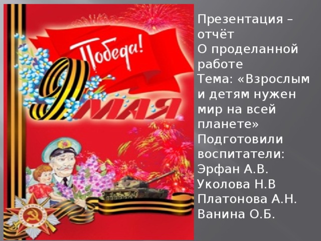 Презентация –отчёт О проделанной работе Тема: «Взрослым и детям нужен мир на всей планете» Подготовили воспитатели: Эрфан А.В. Уколова Н.В Платонова А.Н. Ванина О.Б.