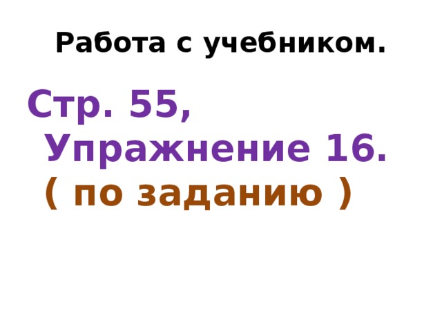 Работа с учебником. Стр. 55, Упражнение 16. ( по заданию )