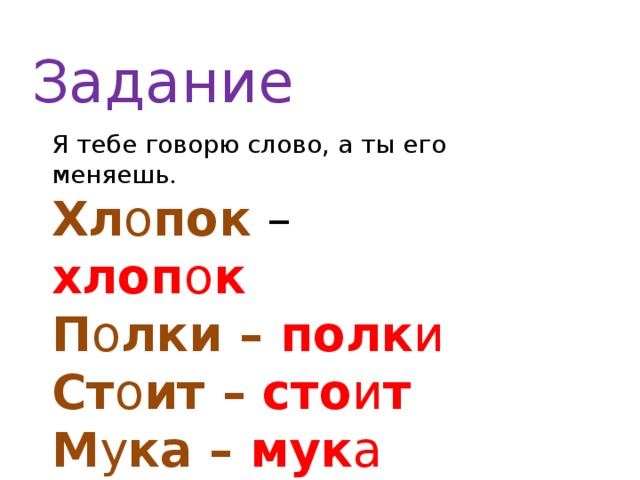 Задание Я тебе говорю слово, а ты его меняешь. Хл о пок – хлоп о к П о лки – полк и Ст о ит – сто и т М у ка – мук а П о ля – Пол я