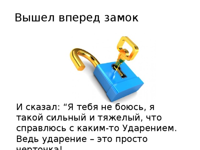 Вышел вперед замок И сказал: “Я тебя не боюсь, я такой сильный и тяжелый, что справлюсь с каким-то Ударением. Ведь ударение – это просто черточка!