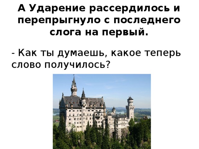 А Ударение рассердилось и перепрыгнуло с последнего слога на первый. - Как ты думаешь, какое теперь слово получилось?