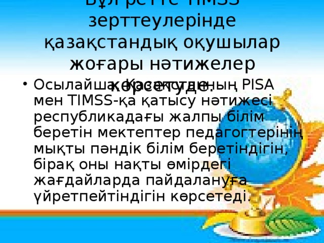 Бұл ретте TIMSS зерттеулерінде қазақстандық оқушылар жоғары нәтижелер көрсетуде.