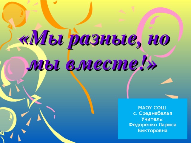 «Мы разные, но мы вместе!» МАОУ СОШ с. Среднебелая Учитель: Федоренко Лариса Викторовна