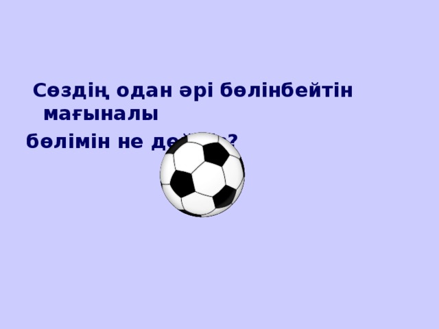 Сөздің одан әрі бөлінбейтін мағыналы бөлімін не дейміз?