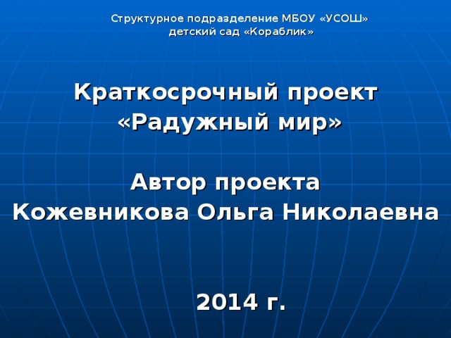 Структурное подразделение МБОУ «УСОШ»  детский сад «Кораблик»  Краткосрочный проект  «Радужный мир»  Автор проекта Кожевникова Ольга Николаевна    2014 г.