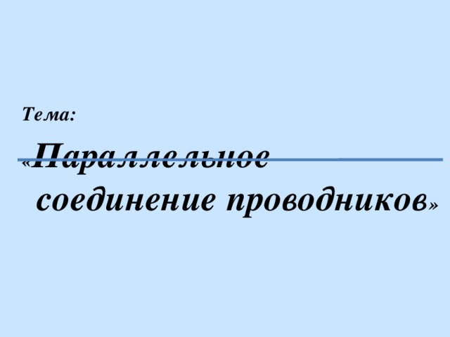 Тема: « Параллельное соединение проводников »