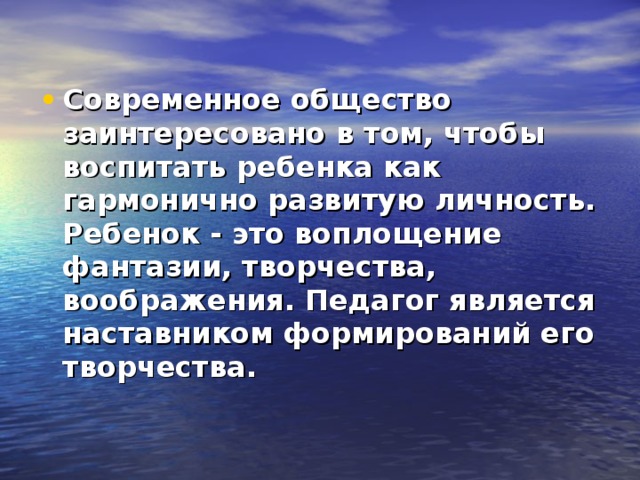 Современное общество заинтересовано в том, чтобы воспитать ребенка как гармонично развитую личность. Ребенок - это воплощение фантазии, творчества, воображения. Педагог является наставником формирований его творчества.