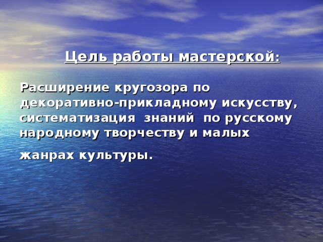 Цель работы мастерской :   Расширение кругозора по декоративно-прикладному искусству, систематизация знаний  по русскому народному творчеству и малых  жанрах культуры.